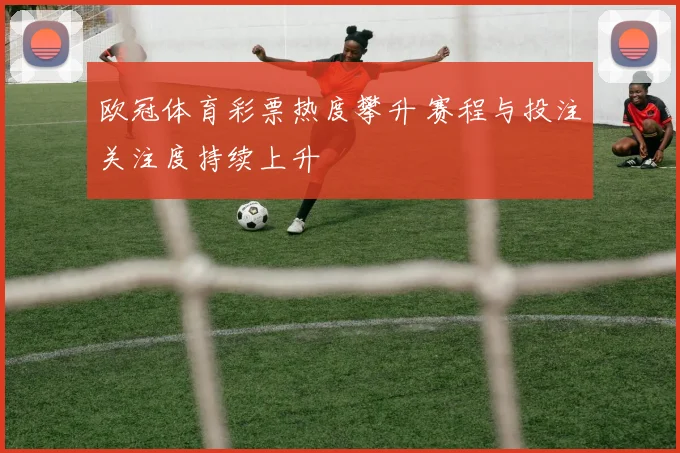 欧冠体育彩票热度攀升 赛程与投注关注度持续上升