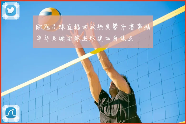 欧冠足球直播回放热度攀升 赛事精华与关键进球成球迷回看焦点