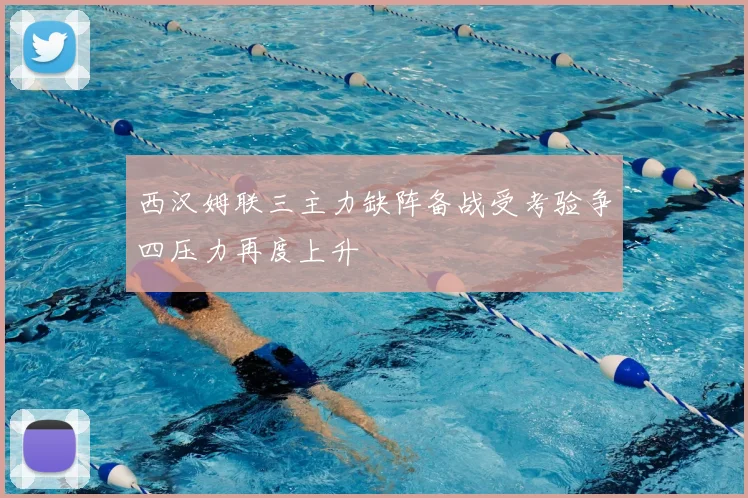 西汉姆联三主力缺阵备战受考验争四压力再度上升